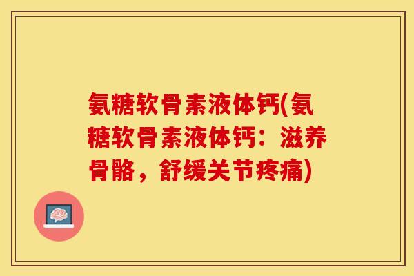 氨糖软骨素液体钙(氨糖软骨素液体钙：滋养骨骼，舒缓关节疼痛)-第1张图片-关节保镖