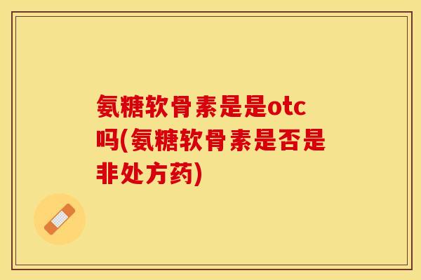 氨糖软骨素是是otc吗(氨糖软骨素是否是非处方药)-第1张图片-关节保镖