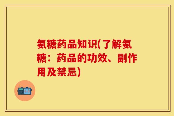 氨糖药品知识(了解氨糖：药品的功效、副作用及禁忌)-第1张图片-关节保镖