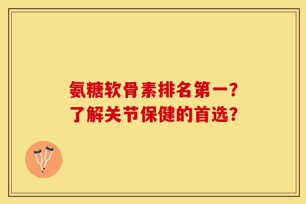 氨糖软骨素排名第一？了解关节保健的首选？-第1张图片-关节保镖