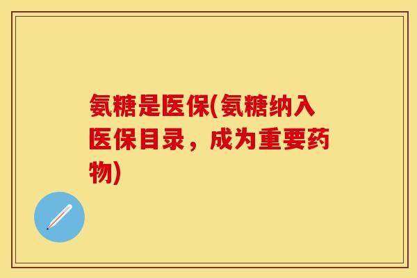 氨糖是医保(氨糖纳入医保目录，成为重要药物)-第1张图片-关节保镖