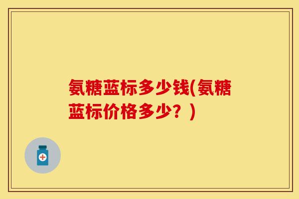 氨糖蓝标多少钱(氨糖蓝标价格多少？)-第1张图片-关节保镖