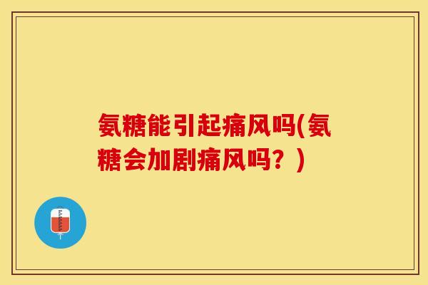 氨糖能引起痛风吗(氨糖会加剧痛风吗？)-第1张图片-关节保镖