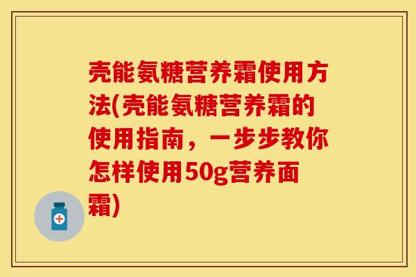 壳能氨糖营养霜使用方法(壳能氨糖营养霜的使用指南，一步步教你怎样使用50g营养面霜)-第1张图片-关节保镖