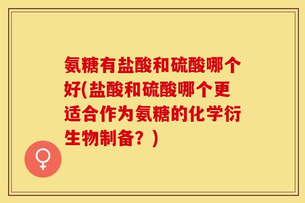 氨糖有盐酸和硫酸哪个好(盐酸和硫酸哪个更适合作为氨糖的化学衍生物制备？)-第1张图片-关节保镖