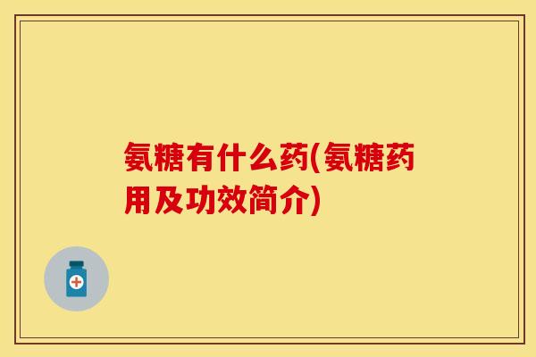 氨糖有什么药(氨糖药用及功效简介)-第1张图片-关节保镖