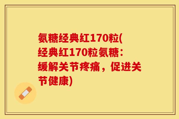 氨糖经典红170粒(经典红170粒氨糖：缓解关节疼痛，促进关节健康)-第1张图片-关节保镖