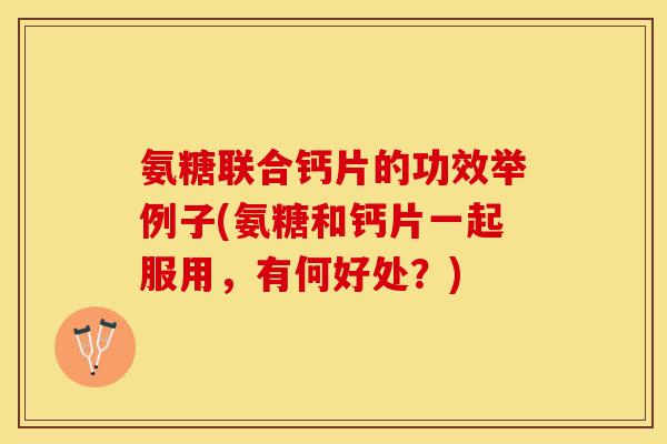 氨糖联合钙片的功效举例子(氨糖和钙片一起服用，有何好处？)-第1张图片-关节保镖
