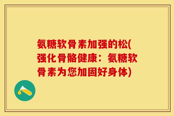 氨糖软骨素加强的松(强化骨骼健康：氨糖软骨素为您加固好身体)-第1张图片-关节保镖
