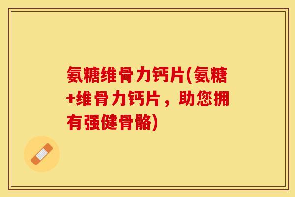 氨糖维骨力钙片(氨糖+维骨力钙片，助您拥有强健骨骼)-第1张图片-关节保镖