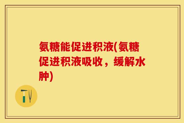 氨糖能促进积液(氨糖促进积液吸收，缓解水肿)-第1张图片-关节保镖