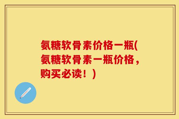 氨糖软骨素价格一瓶(氨糖软骨素一瓶价格，购买必读！)-第1张图片-关节保镖