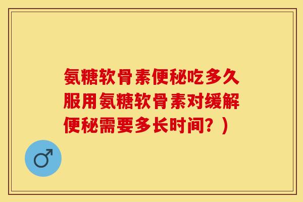 氨糖软骨素便秘吃多久服用氨糖软骨素对缓解便秘需要多长时间？)-第1张图片-关节保镖