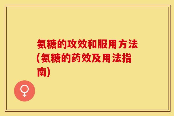氨糖的攻效和服用方法(氨糖的药效及用法指南)-第1张图片-关节保镖