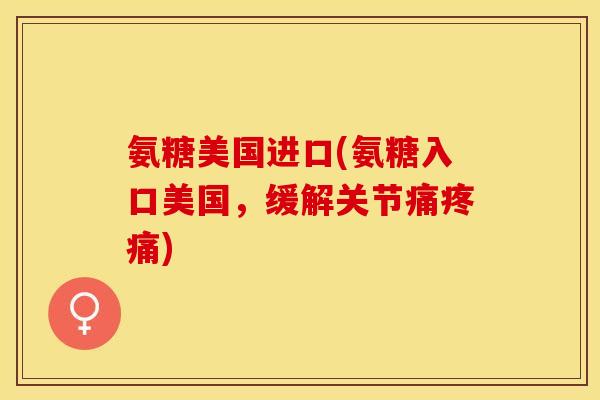 氨糖美国进口(氨糖入口美国，缓解关节痛疼痛)-第1张图片-关节保镖