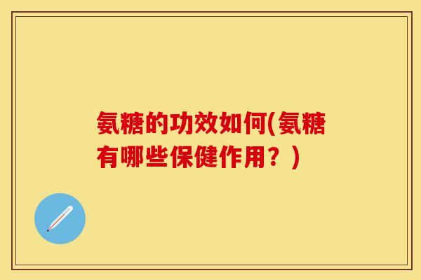 氨糖的功效如何(氨糖有哪些保健作用？)-第1张图片-关节保镖