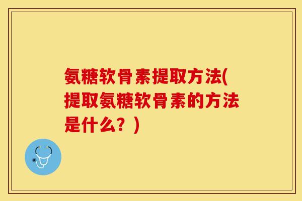 氨糖软骨素提取方法(提取氨糖软骨素的方法是什么？)-第1张图片-关节保镖