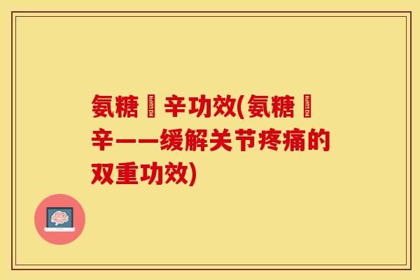 氨糖羙辛功效(氨糖羙辛——缓解关节疼痛的双重功效)-第1张图片-关节保镖