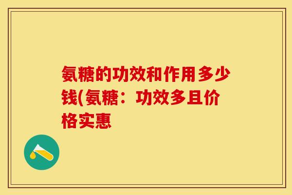 氨糖的功效和作用多少钱(氨糖：功效多且价格实惠-第1张图片-关节保镖