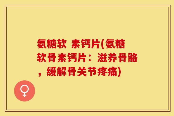 氨糖软 素钙片(氨糖软骨素钙片：滋养骨骼，缓解骨关节疼痛)-第1张图片-关节保镖