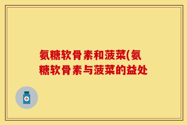 氨糖软骨素和菠菜(氨糖软骨素与菠菜的益处-第1张图片-关节保镖