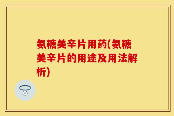 氨糖美辛片用药(氨糖美辛片的用途及用法解析)-第1张图片-关节保镖
