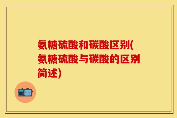 氨糖硫酸和碳酸区别(氨糖硫酸与碳酸的区别简述)-第1张图片-关节保镖
