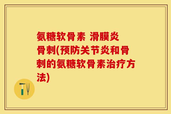 氨糖软骨素 滑膜炎 骨刺(预防关节炎和骨刺的氨糖软骨素治疗方法)-第1张图片-关节保镖