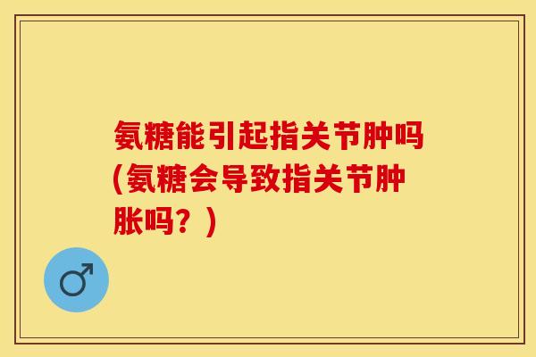 氨糖能引起指关节肿吗(氨糖会导致指关节肿胀吗？)-第1张图片-关节保镖