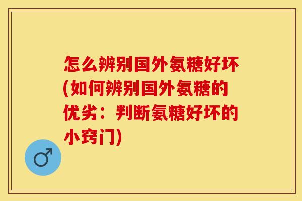 怎么辨别国外氨糖好坏(如何辨别国外氨糖的优劣：判断氨糖好坏的小窍门)-第1张图片-关节保镖