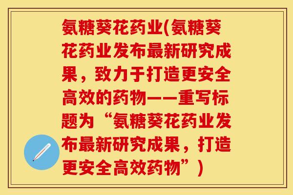 氨糖葵花药业(氨糖葵花药业发布最新研究成果，致力于打造更安全高效的药物——重写标题为“氨糖葵花药业发布最新研究成果，打造更安全高效药物”)-第1张图片-关节保镖