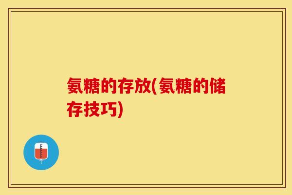 氨糖的存放(氨糖的储存技巧)-第1张图片-关节保镖