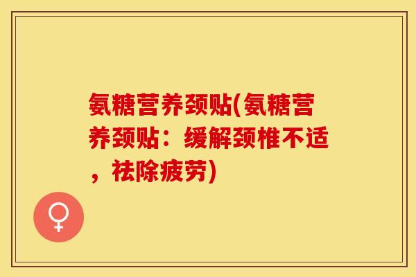 氨糖营养颈贴(氨糖营养颈贴：缓解颈椎不适，祛除疲劳)-第1张图片-关节保镖