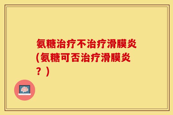 氨糖治疗不治疗滑膜炎(氨糖可否治疗滑膜炎？)-第1张图片-关节保镖