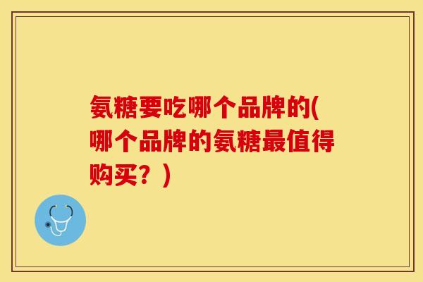 氨糖要吃哪个品牌的(哪个品牌的氨糖最值得购买？)-第1张图片-关节保镖