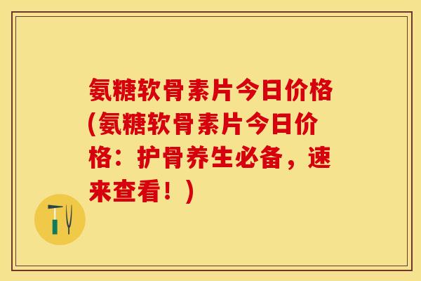 氨糖软骨素片今日价格(氨糖软骨素片今日价格：护骨养生必备，速来查看！)-第1张图片-关节保镖