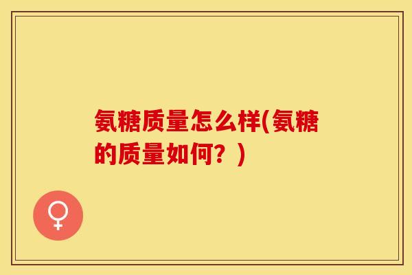 氨糖质量怎么样(氨糖的质量如何？)-第1张图片-关节保镖