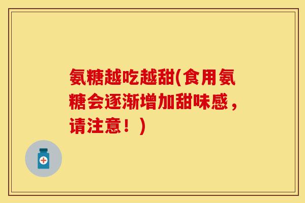 氨糖越吃越甜(食用氨糖会逐渐增加甜味感，请注意！)-第1张图片-关节保镖