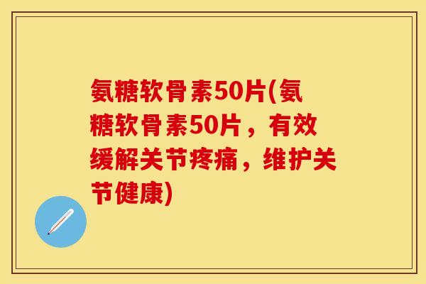 氨糖软骨素50片(氨糖软骨素50片，有效缓解关节疼痛，维护关节健康)-第1张图片-关节保镖