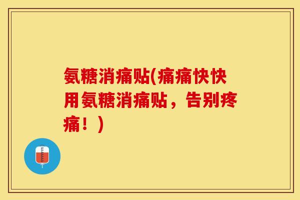氨糖消痛贴(痛痛快快用氨糖消痛贴，告别疼痛！)-第1张图片-关节保镖