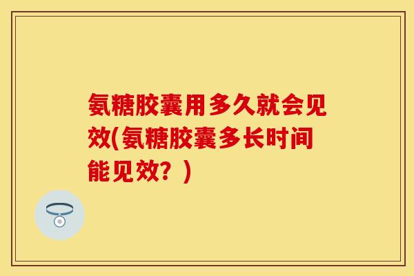 氨糖胶囊用多久就会见效(氨糖胶囊多长时间能见效？)-第1张图片-关节保镖
