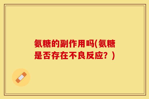 氨糖的副作用吗(氨糖是否存在不良反应？)-第1张图片-关节保镖