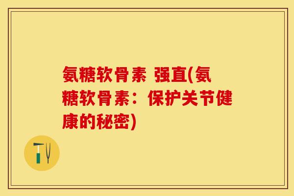 氨糖软骨素 强直(氨糖软骨素：保护关节健康的秘密)-第1张图片-关节保镖