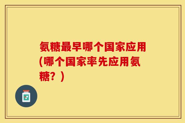 氨糖最早哪个国家应用(哪个国家率先应用氨糖？)-第1张图片-关节保镖