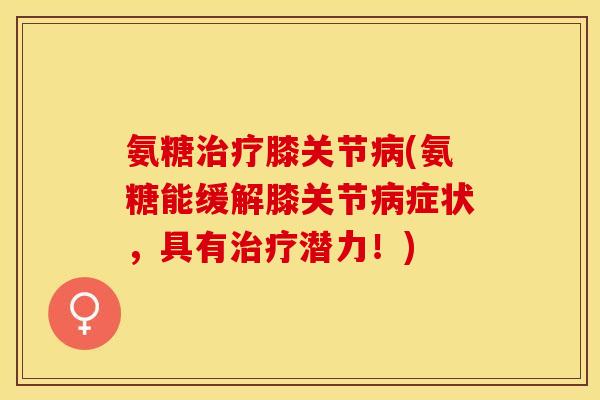 氨糖治疗膝关节病(氨糖能缓解膝关节病症状，具有治疗潜力！)-第1张图片-关节保镖