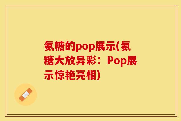氨糖的pop展示(氨糖大放异彩：Pop展示惊艳亮相)-第1张图片-关节保镖