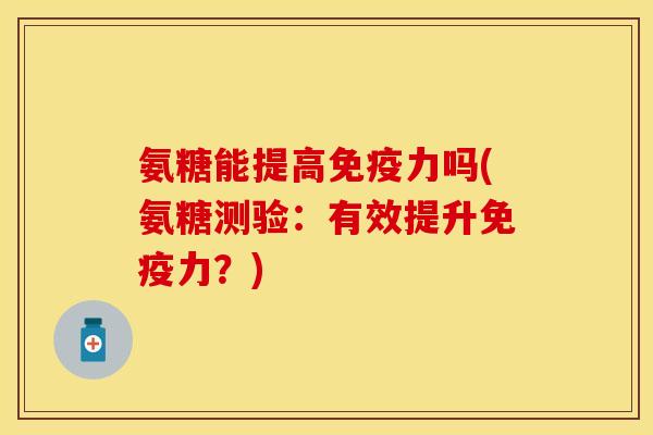 氨糖能提高免疫力吗(氨糖测验：有效提升免疫力？)-第1张图片-关节保镖