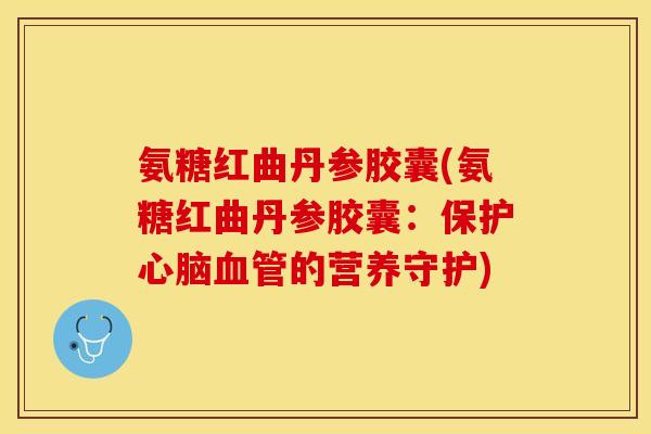 氨糖红曲丹参胶囊(氨糖红曲丹参胶囊：保护心脑血管的营养守护)-第1张图片-关节保镖