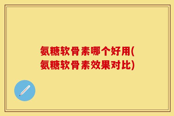 氨糖软骨素哪个好用(氨糖软骨素效果对比)-第1张图片-关节保镖