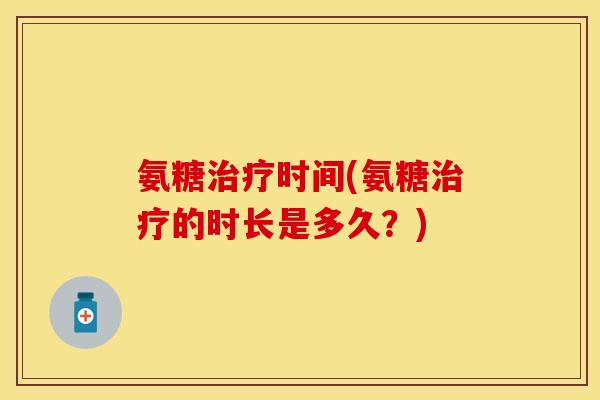 氨糖治疗时间(氨糖治疗的时长是多久？)-第1张图片-关节保镖